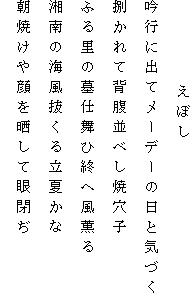 　　　　　えぼし
吟行に出てメーデーの日と気づく
捌かれて背腹並べし焼穴子
ふる里の墓仕舞ひ終へ風薫る
湘南の海風抜くる立夏かな
朝焼けや顔を晒して眼閉ぢ