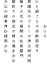 　　　　　かつら
ひと鋏ごとの決断剪定す
紫陽花のブルーの浄土明月院
梔子の花の香開かぬ長屋門
朝取りの胡瓜の棘の痛きかな
大仏の緑青浄む緑雨かな