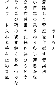 　　　　　うーろん
意識して背筋を伸ばす青葉風
小田急の乗り降り多し薄暑かな
まう六月世の変転を追ひもせず
そら豆の鞘のまま焼くおやつかな
パスワード入れる手を止め青嵐