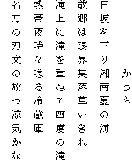 　　　　　かつら
日坂を下り湘南夏の海
故郷は限界集落草いきれ
滝上に滝を重ねて四度の滝
熱帯夜時々唸る冷蔵庫
名刀の刃文の放つ涼気かな
