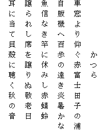 　　　　　かつら
車窓より仰ぐ赤富士田子の浦
自販機へ百歩の遠き炎暑かな
魚信なき竿に休みし赤蜻蛉
譲られし席を譲りぬ敬老日
耳に当て貝殻に聴く秋の音