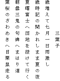 　　　　　三葉子
歳増えて七月一日雨激し
歳時記の開かれしまま夏の夜
夏曙富士へ団地を抜けて行く
朝曇三鬼の句碑へまはり道
葉桜のざわめきへ目栗鼠走る