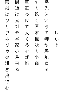 　　　　　しかの
鼻先というて岬や馬肥ゆる
すぐ乾く唇木槿咲く小道
草虱つけて人くるそば処
街道に元祖や本家小鳥来る
雨粒にツリフネソウの漕ぎ出でむ