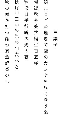 　　　　　三葉子
娘（こ）の逝きて庭のカンナもなくなりぬ
句誌秋号兜太誕生百五年
秋没日平行線の先の暮
秋灯LINEの先の句友へと
秋の蚊を打つ落つ裏金記事の上