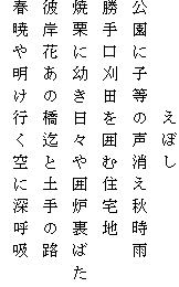 　　　　　えぼし
公園に子等の声消え秋時雨
勝手口刈田を囲む住宅地
焼栗に幼き日々や囲炉裏ばた
彼岸花あの橋迄と土手の路
春暁や明け行く空に深呼吸